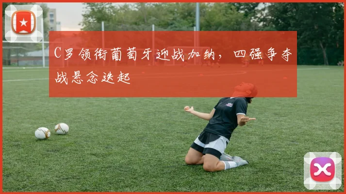 C罗领衔葡萄牙迎战加纳，四强争夺战悬念迭起