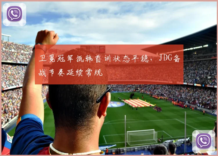 卫冕冠军抵韩首训状态平稳，JDG备战节奏延续常规