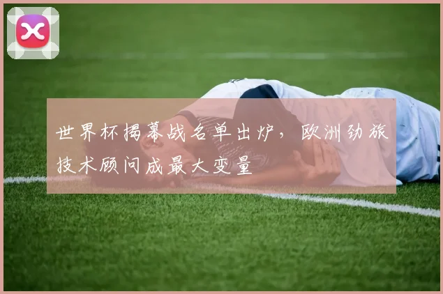 世界杯揭幕战名单出炉，欧洲劲旅技术顾问成最大变量
