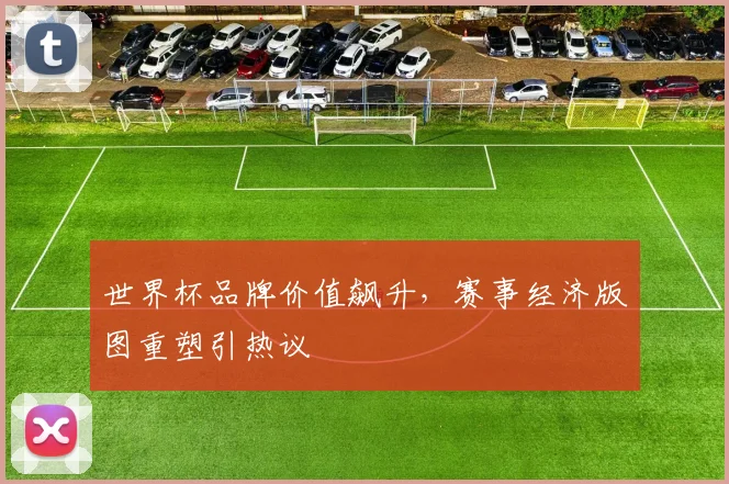 世界杯品牌价值飙升，赛事经济版图重塑引热议