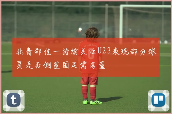 北青邵佳一持续关注U23表现部分球员是否侧重国足需考量