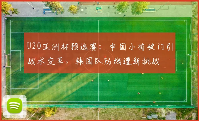U20亚洲杯预选赛：中国小将破门引战术变革，韩国队防线遭新挑战