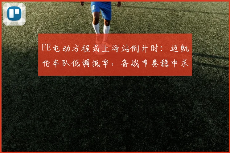 FE电动方程式上海站倒计时：迈凯伦车队低调抵华，备战节奏稳中求进