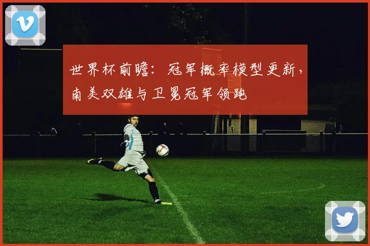 世界杯前瞻：冠军概率模型更新，南美双雄与卫冕冠军领跑