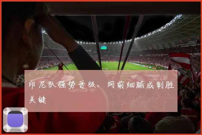 印尼队强势晋级，网前细腻成制胜关键