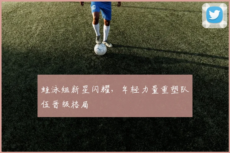 蛙泳组新星闪耀，年轻力量重塑队伍晋级格局