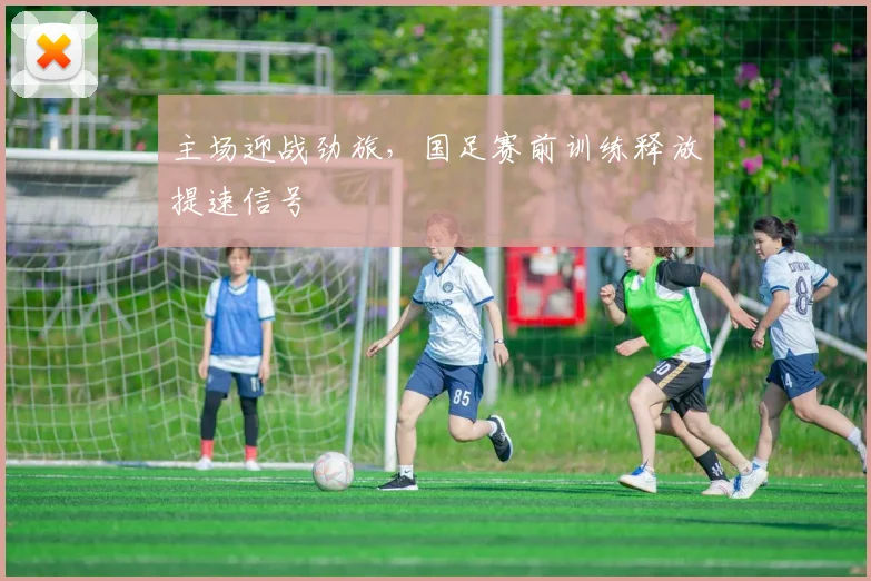 主场迎战劲旅，国足赛前训练释放提速信号