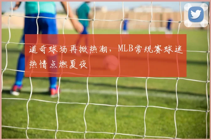 道奇球场再掀热潮，MLB常规赛球迷热情点燃夏夜