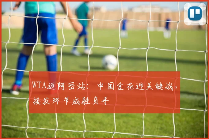 WTA迈阿密站：中国金花迎关键战，接发环节成胜负手