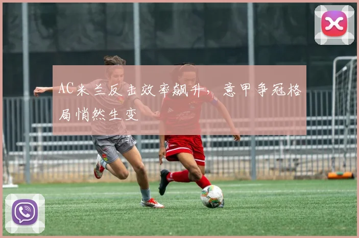 AC米兰反击效率飙升，意甲争冠格局悄然生变