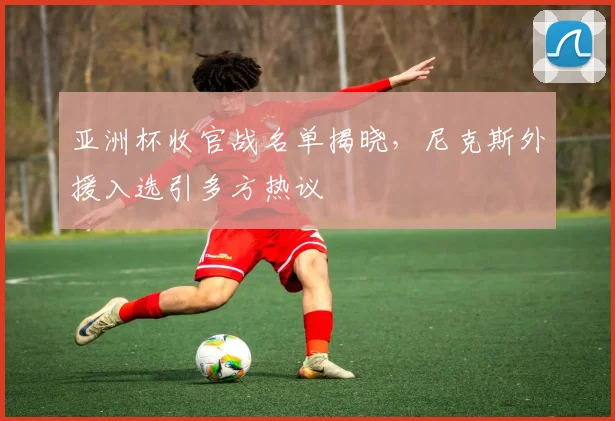 亚洲杯收官战名单揭晓，尼克斯外援入选引多方热议