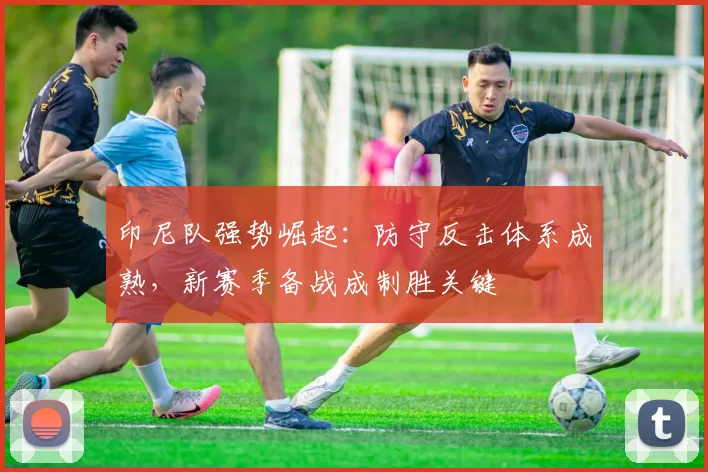 印尼队强势崛起：防守反击体系成熟，新赛季备战成制胜关键