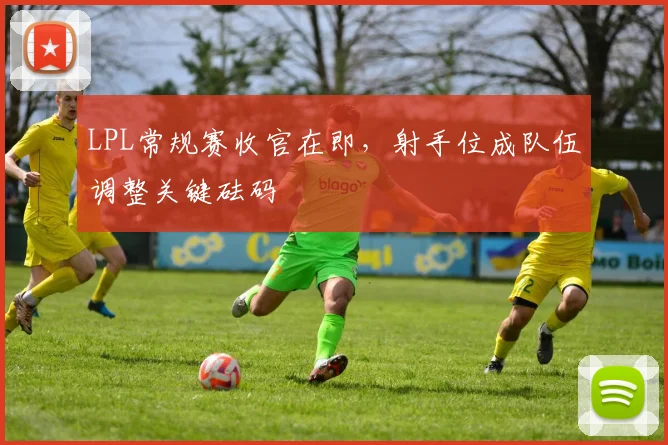 LPL常规赛收官在即，射手位成队伍调整关键砝码