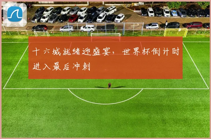 十六城就绪迎盛宴，世界杯倒计时进入最后冲刺