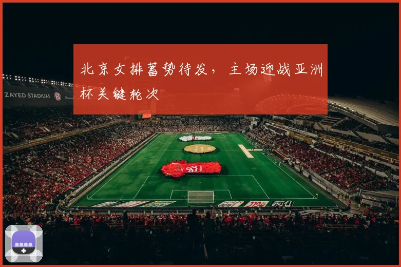 北京女排蓄势待发，主场迎战亚洲杯关键轮次