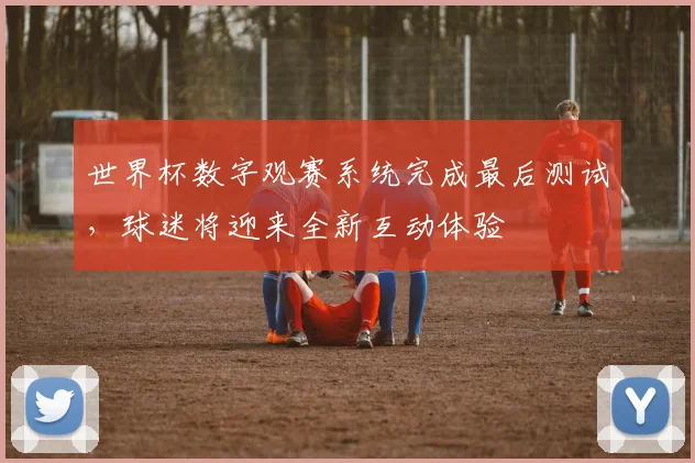 世界杯数字观赛系统完成最后测试，球迷将迎来全新互动体验