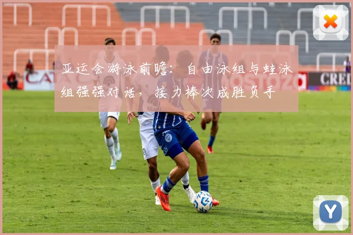 亚运会游泳前瞻：自由泳组与蛙泳组强强对话，接力棒次成胜负手