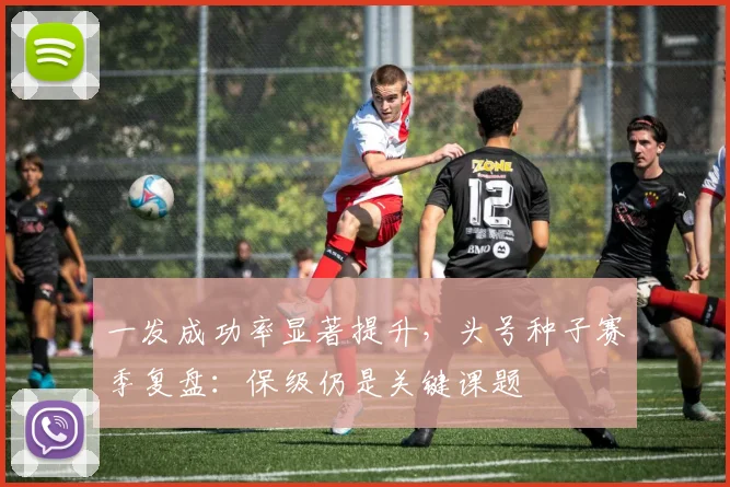 一发成功率显著提升，头号种子赛季复盘：保级仍是关键课题