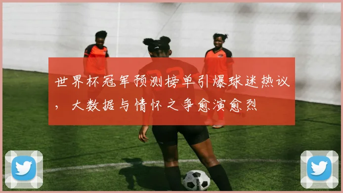 世界杯冠军预测榜单引爆球迷热议，大数据与情怀之争愈演愈烈