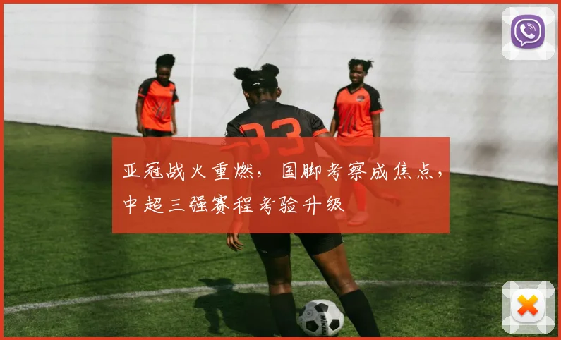 亚冠战火重燃，国脚考察成焦点，中超三强赛程考验升级