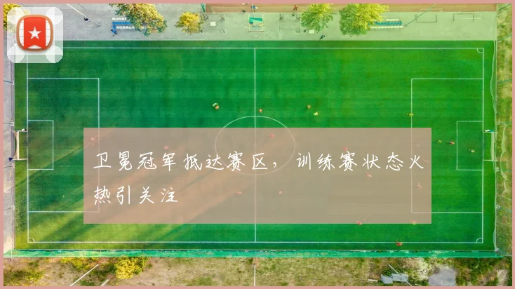卫冕冠军抵达赛区，训练赛状态火热引关注