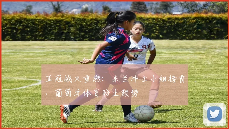 亚冠战火重燃：米兰冲击小组榜首，葡萄牙体育盼止颓势