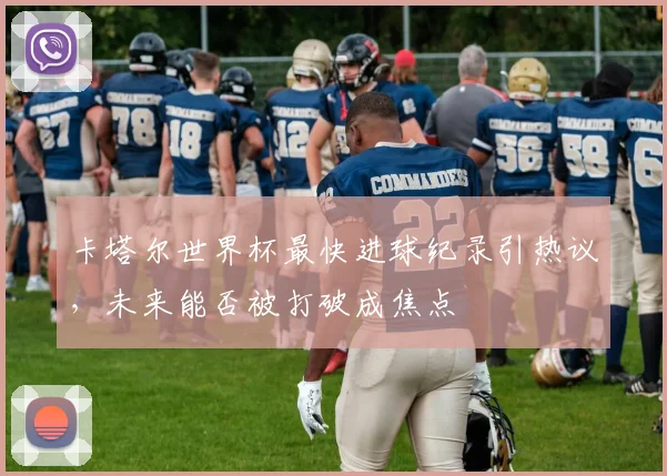 卡塔尔世界杯最快进球纪录引热议，未来能否被打破成焦点