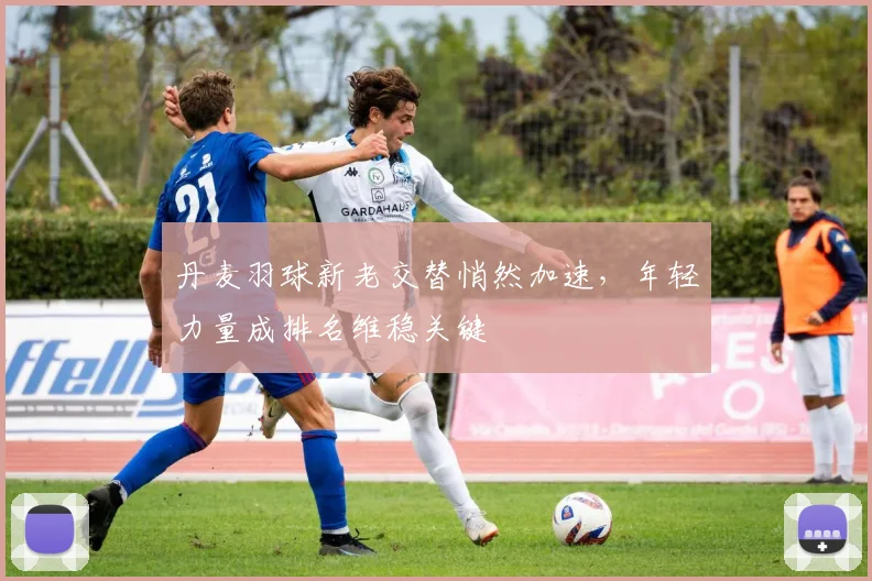 丹麦羽球新老交替悄然加速，年轻力量成排名维稳关键