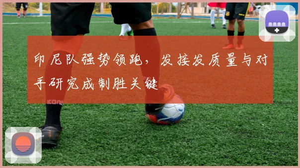 印尼队强势领跑，发接发质量与对手研究成制胜关键