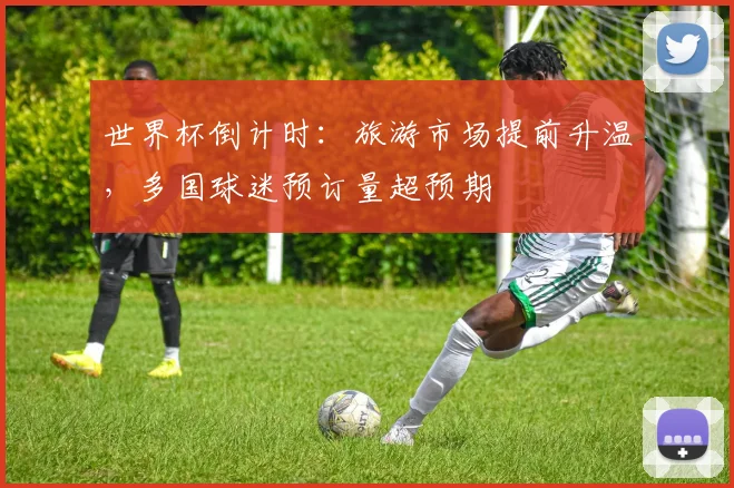 世界杯倒计时：旅游市场提前升温，多国球迷预订量超预期