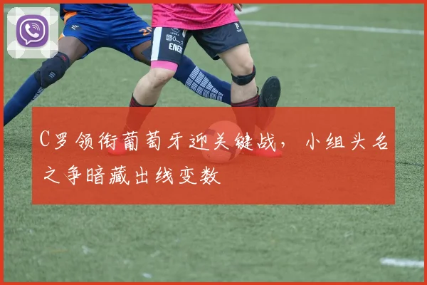 C罗领衔葡萄牙迎关键战，小组头名之争暗藏出线变数
