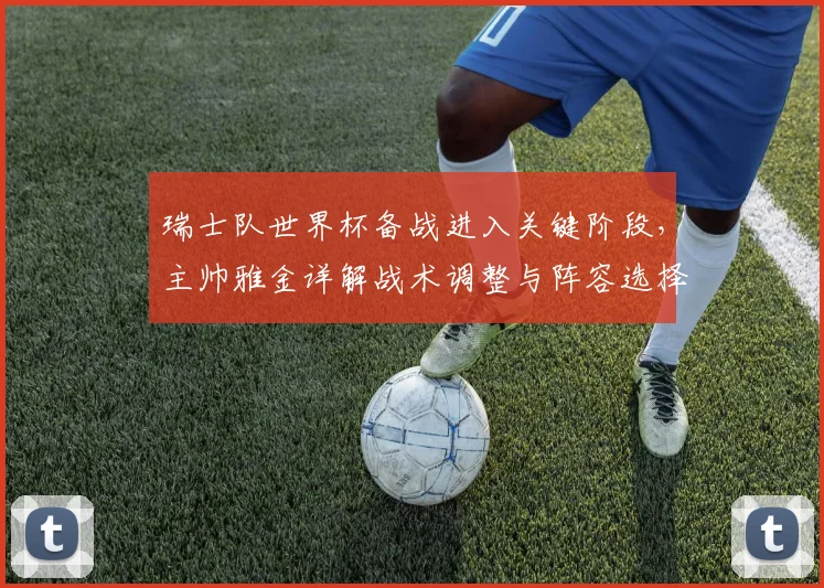 瑞士队世界杯备战进入关键阶段，主帅雅金详解战术调整与阵容选择