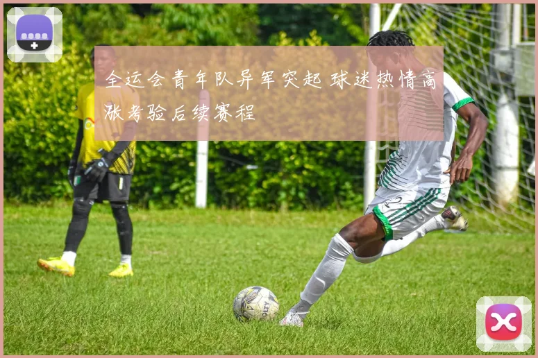 全运会青年队异军突起 球迷热情高涨考验后续赛程