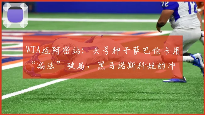 WTA迈阿密站：头号种子萨巴伦卡用“减法”破局，黑马诺斯科娃的冲击止步八强