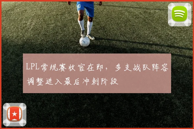 LPL常规赛收官在即，多支战队阵容调整进入最后冲刺阶段