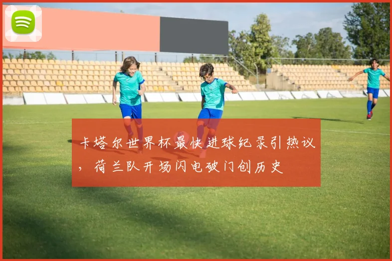 卡塔尔世界杯最快进球纪录引热议，荷兰队开场闪电破门创历史