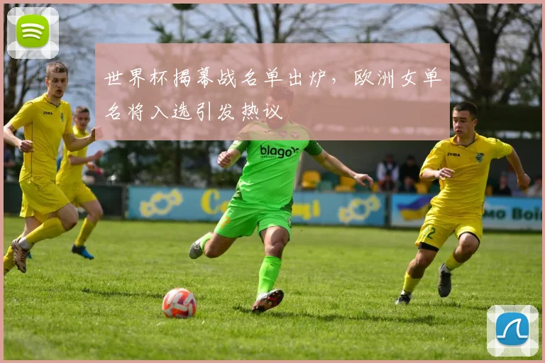 世界杯揭幕战名单出炉，欧洲女单名将入选引发热议
