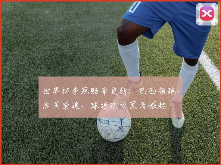 世界杯夺冠赔率更新：巴西领跑，法国紧追，球迷热议黑马崛起