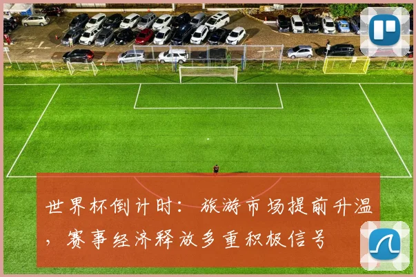 世界杯倒计时：旅游市场提前升温，赛事经济释放多重积极信号