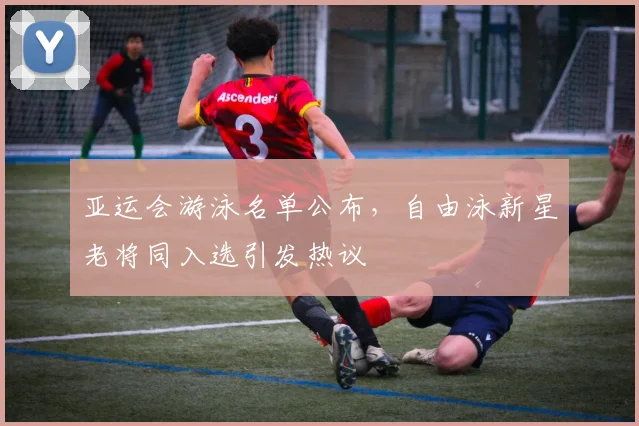 亚运会游泳名单公布，自由泳新星老将同入选引发热议