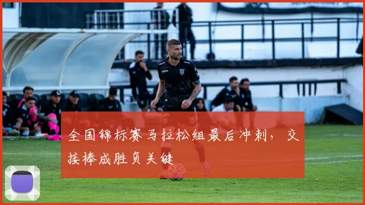 全国锦标赛马拉松组最后冲刺，交接棒成胜负关键